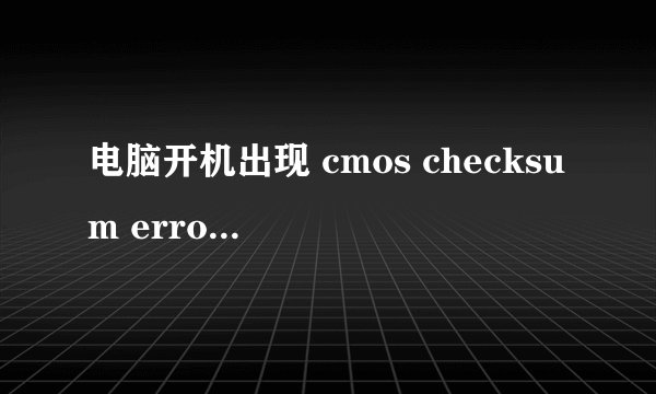 电脑开机出现 cmos checksum error — defaults loaded