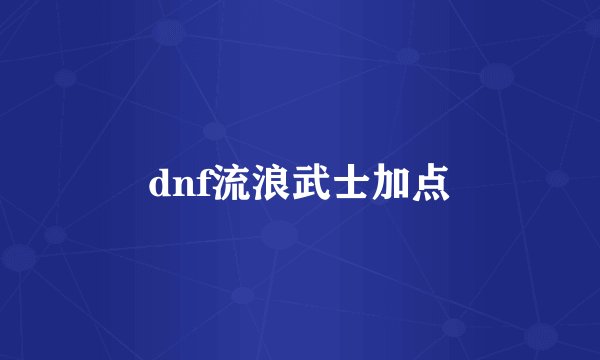 dnf流浪武士加点