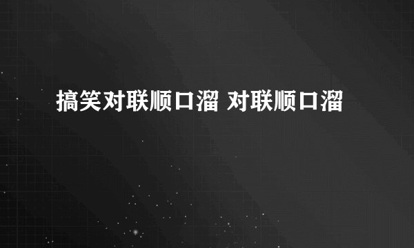搞笑对联顺口溜 对联顺口溜