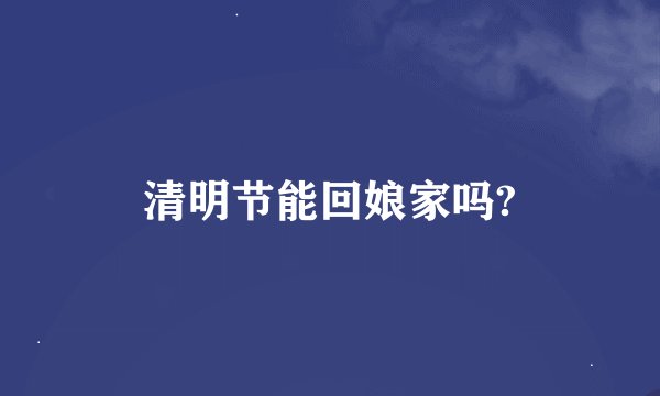 清明节能回娘家吗?