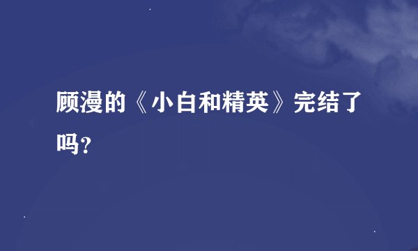 顾漫的《小白和精英》完结了吗？