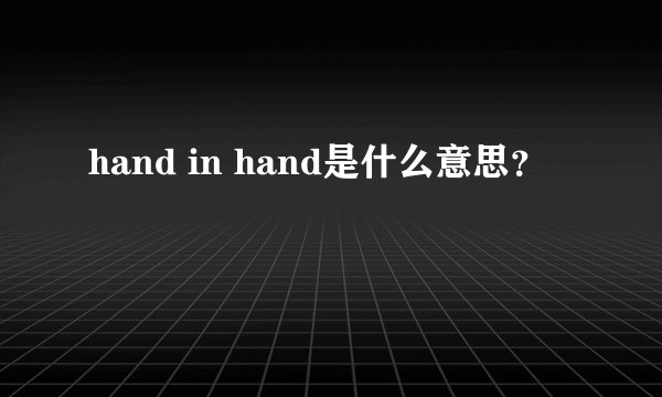 hand in hand是什么意思？