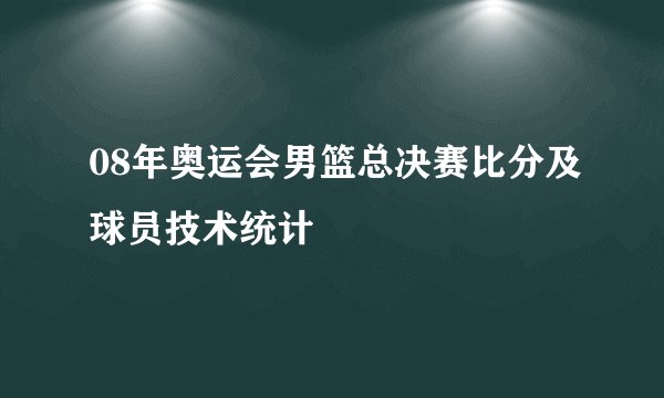 08年奥运会男篮总决赛比分及球员技术统计