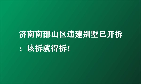 济南南部山区违建别墅已开拆：该拆就得拆！