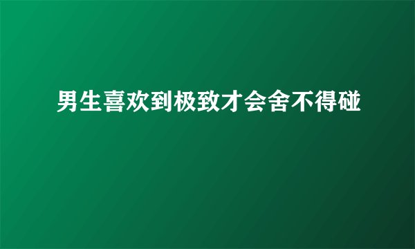 男生喜欢到极致才会舍不得碰