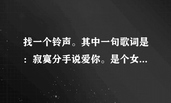 找一个铃声。其中一句歌词是：寂寞分手说爱你。是个女的唱的。