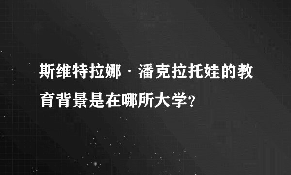 斯维特拉娜·潘克拉托娃的教育背景是在哪所大学？