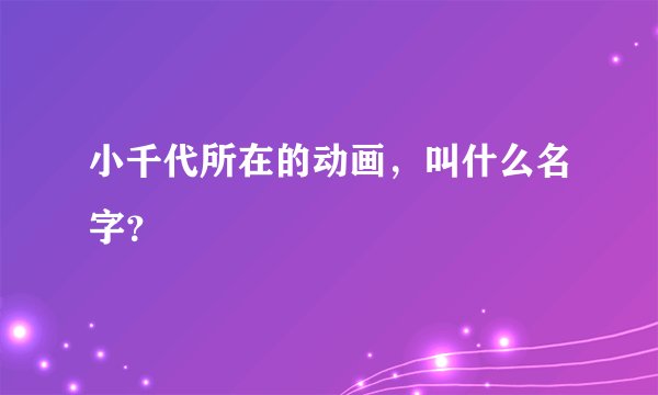 小千代所在的动画，叫什么名字？