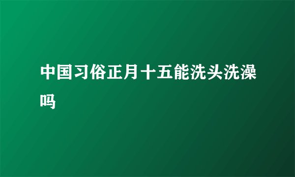 中国习俗正月十五能洗头洗澡吗