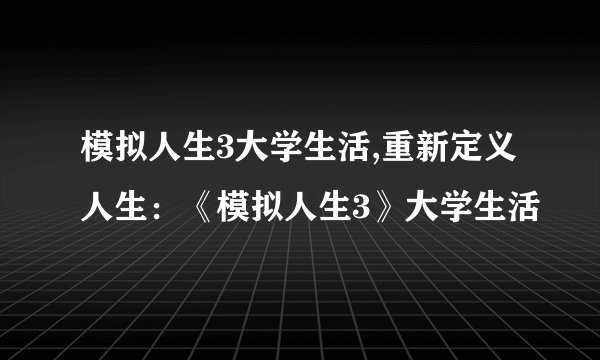 模拟人生3大学生活,重新定义人生：《模拟人生3》大学生活