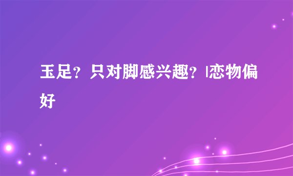玉足？只对脚感兴趣？|恋物偏好