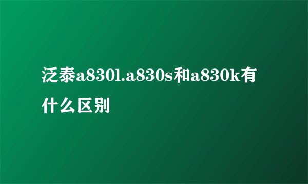 泛泰a830l.a830s和a830k有什么区别