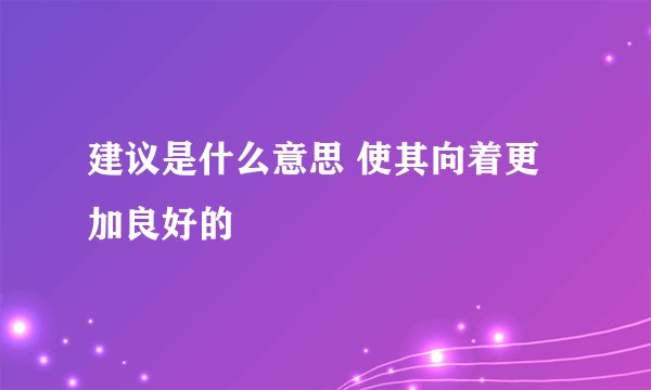 建议是什么意思 使其向着更加良好的