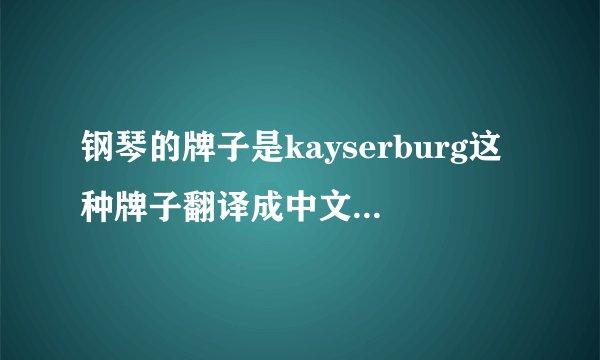 钢琴的牌子是kayserburg这种牌子翻译成中文是什么？买一台这种的，中上等的立式钢琴需要几万？