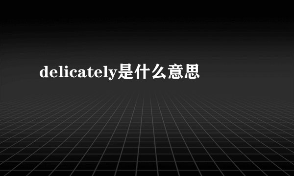 delicately是什么意思