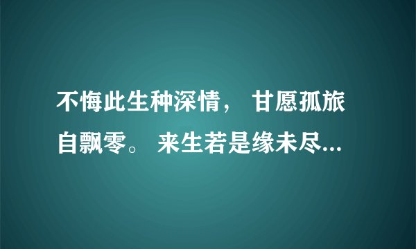 不悔此生种深情， 甘愿孤旅自飘零。 来生若是缘未尽， 宁负苍天不负卿。 这是谁的诗？作者是谁