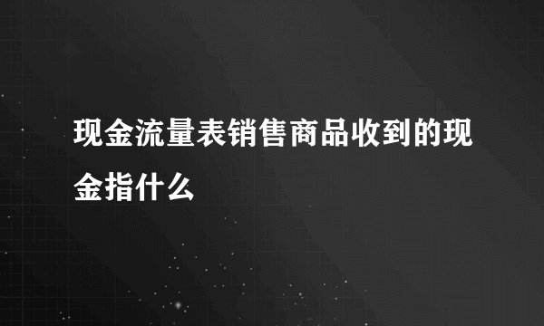 现金流量表销售商品收到的现金指什么