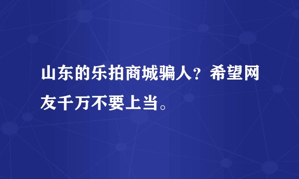 山东的乐拍商城骗人？希望网友千万不要上当。