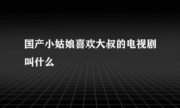 国产小姑娘喜欢大叔的电视剧叫什么