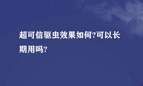 超可信驱虫效果如何?可以长期用吗?
