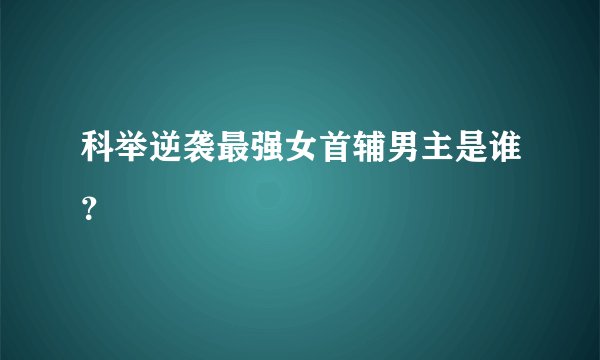 科举逆袭最强女首辅男主是谁？