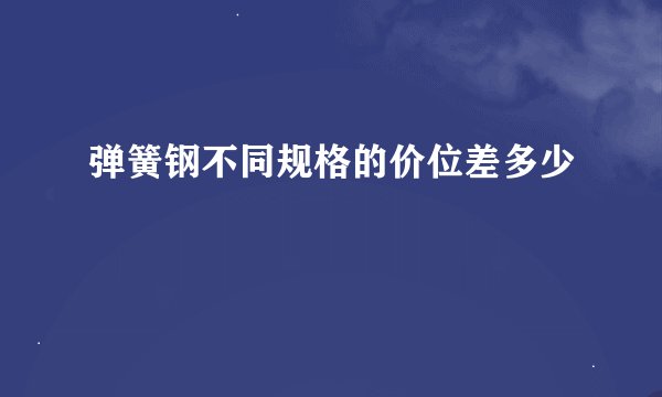 弹簧钢不同规格的价位差多少