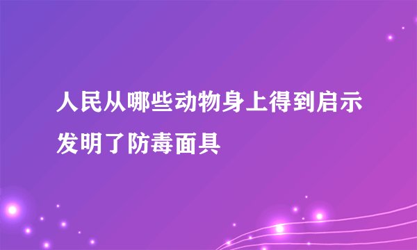 人民从哪些动物身上得到启示发明了防毒面具