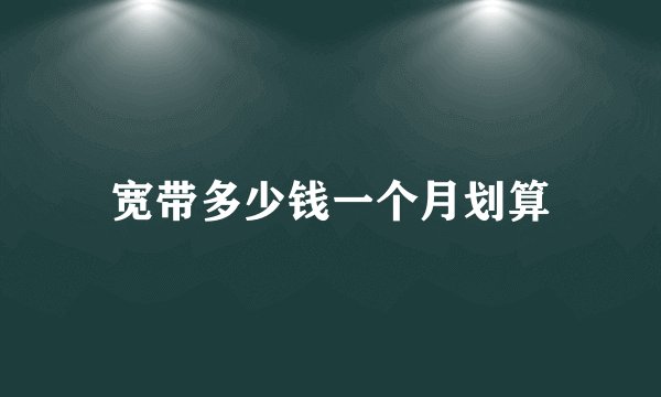 宽带多少钱一个月划算
