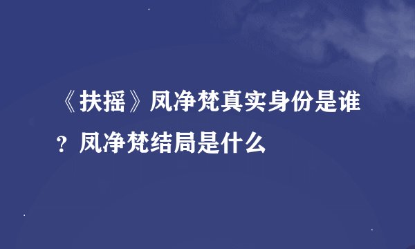 《扶摇》凤净梵真实身份是谁？凤净梵结局是什么
