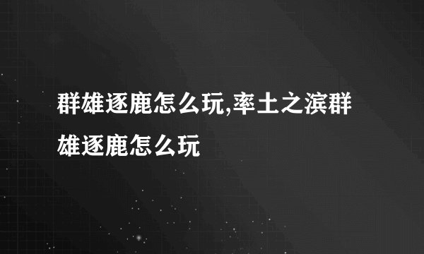 群雄逐鹿怎么玩,率土之滨群雄逐鹿怎么玩