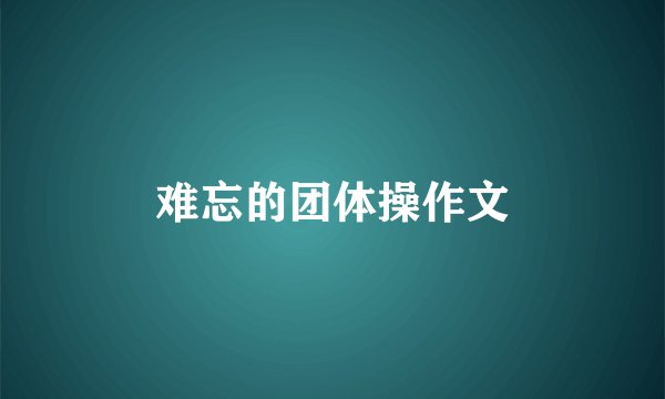 难忘的团体操作文