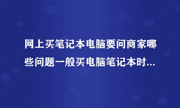 网上买笔记本电脑要问商家哪些问题一般买电脑笔记本时需要问些什么