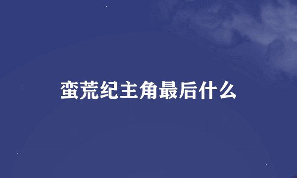 蛮荒纪主角最后什么