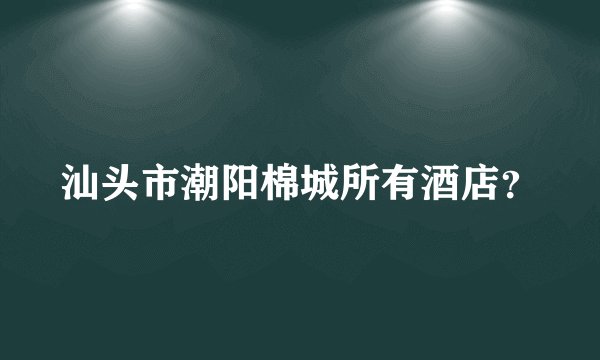 汕头市潮阳棉城所有酒店？