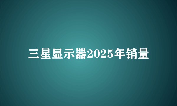 三星显示器2025年销量