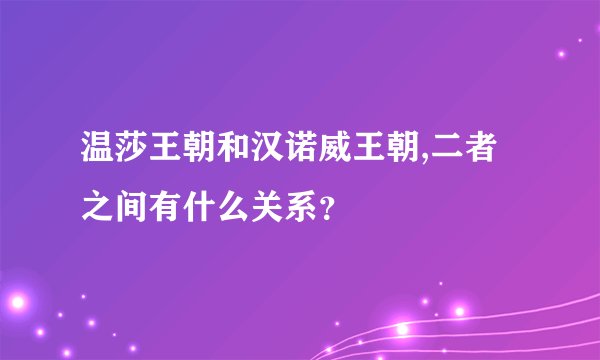 温莎王朝和汉诺威王朝,二者之间有什么关系？