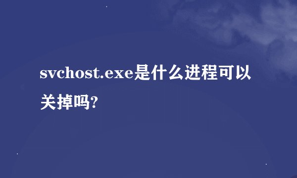 svchost.exe是什么进程可以关掉吗?