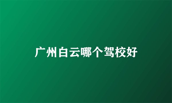 广州白云哪个驾校好