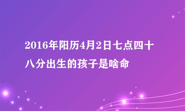 2016年阳历4月2日七点四十八分出生的孩子是啥命