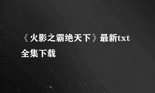 《火影之霸绝天下》最新txt全集下载