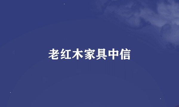 老红木家具中信