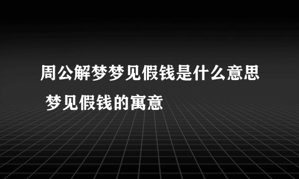 周公解梦梦见假钱是什么意思 梦见假钱的寓意