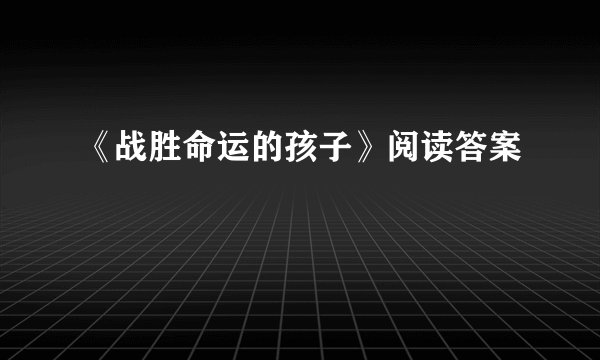 《战胜命运的孩子》阅读答案
