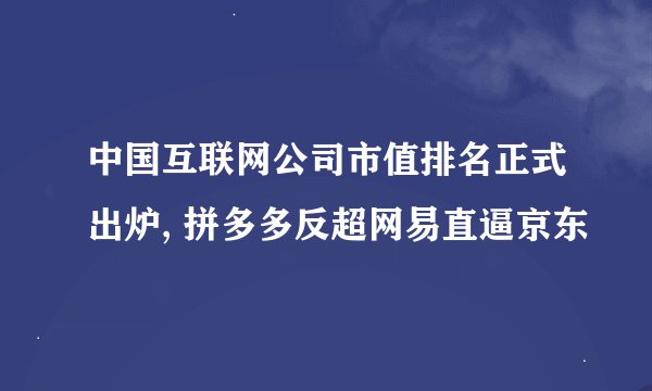 中国互联网公司市值排名正式出炉, 拼多多反超网易直逼京东