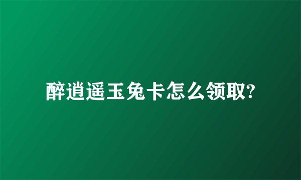 醉逍遥玉兔卡怎么领取?