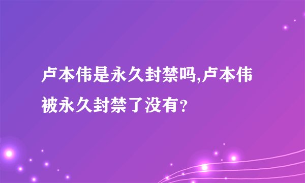 卢本伟是永久封禁吗,卢本伟被永久封禁了没有？