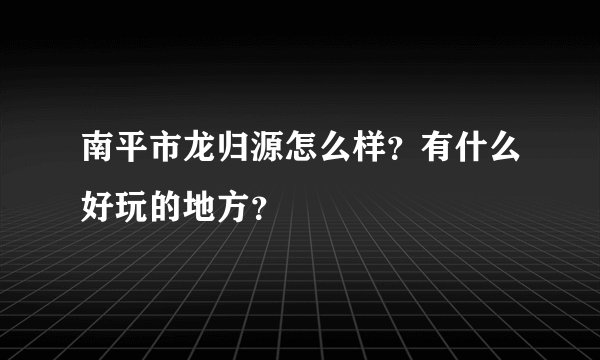 南平市龙归源怎么样？有什么好玩的地方？