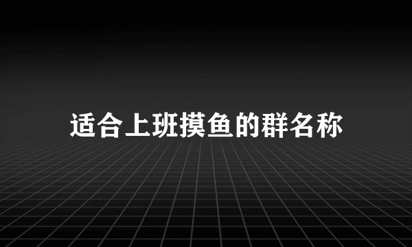 适合上班摸鱼的群名称