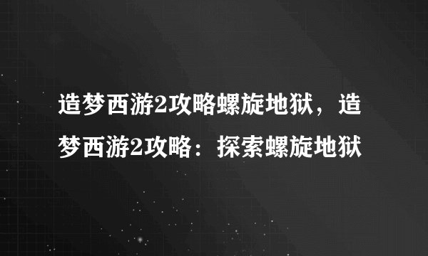 造梦西游2攻略螺旋地狱，造梦西游2攻略：探索螺旋地狱