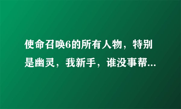 使命召唤6的所有人物，特别是幽灵，我新手，谁没事帮小弟整理下，他们最后的结局（每个人物